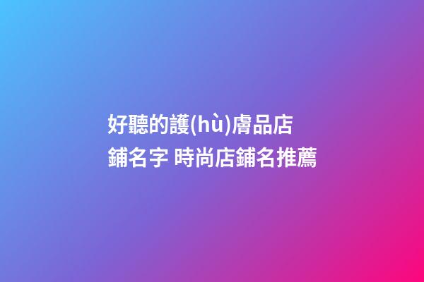 好聽的護(hù)膚品店鋪名字 時尚店鋪名推薦